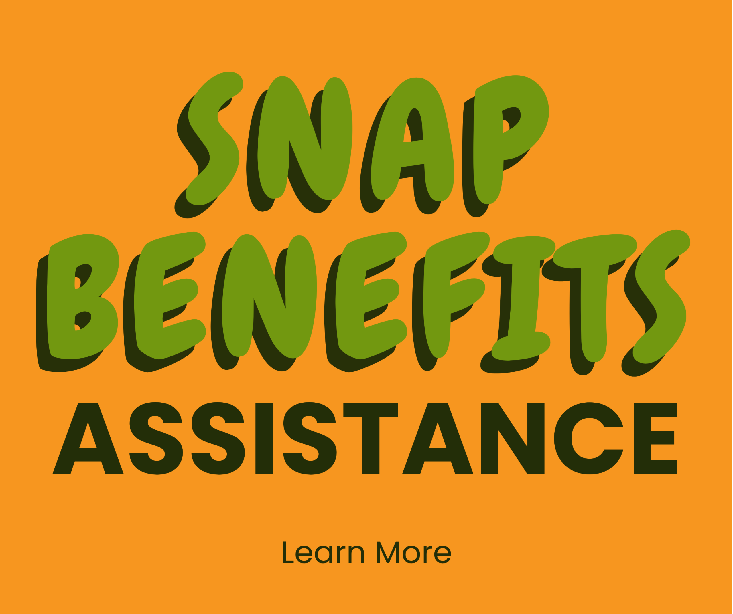 Text graphic with a bright orange background. Large green and black letters read, SNAP BENEFITS ASSISTANCE. Below in smaller black text, it says, Learn More.