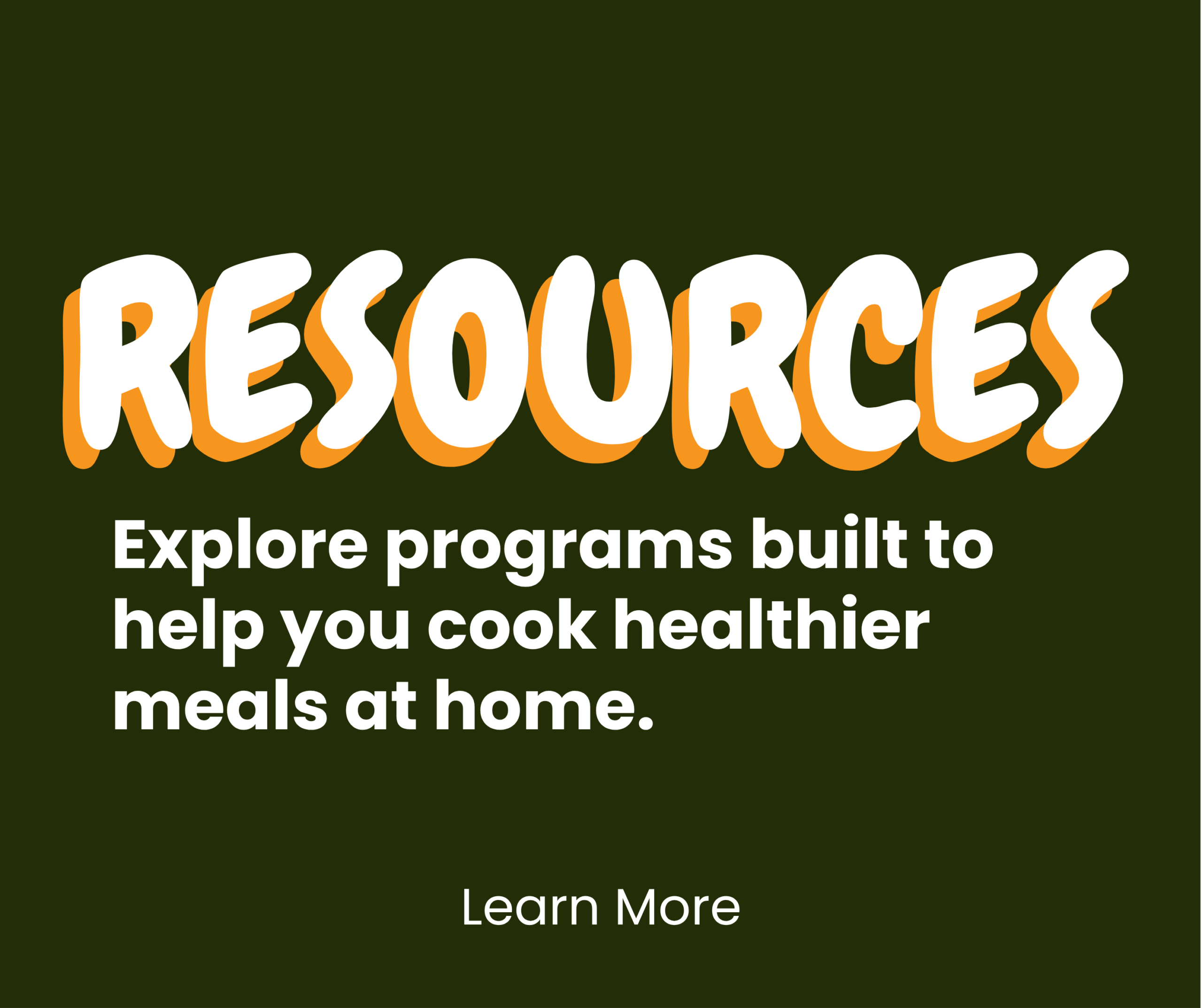 Text on a dark green background reads: “RESOURCES. Explore programs built to help you cook healthier meals at home. Learn More.”.